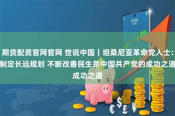 期货配资官网官网 世说中国｜坦桑尼亚革命党人士：制定长远规划 不断改善民生是中国共产党的成功之道