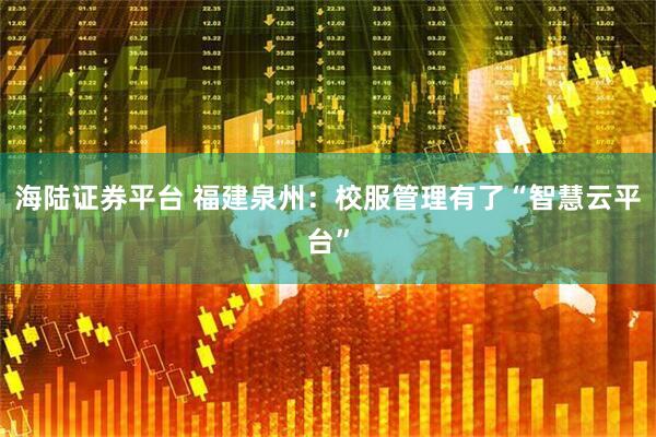 海陆证券平台 福建泉州:校服管理有了“智慧云平台”