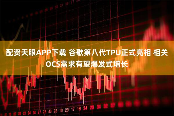 配资天眼APP下载 谷歌第八代TPU正式亮相 相关OCS需求有望爆发式增长
