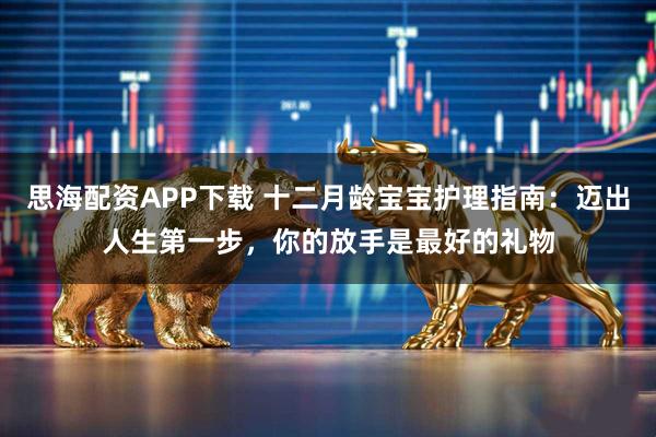 思海配资APP下载 十二月龄宝宝护理指南：迈出人生第一步，你的放手是最好的礼物