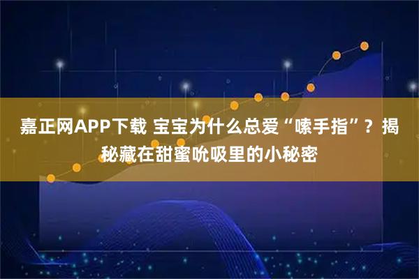 嘉正网APP下载 宝宝为什么总爱“嗦手指”？揭秘藏在甜蜜吮吸里的小秘密