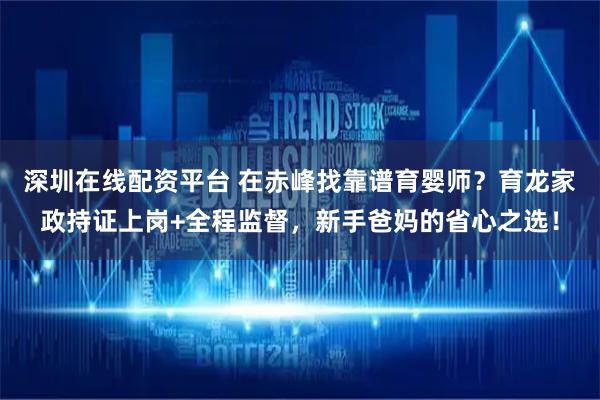 深圳在线配资平台 在赤峰找靠谱育婴师？育龙家政持证上岗+全程监督，新手爸妈的省心之选！