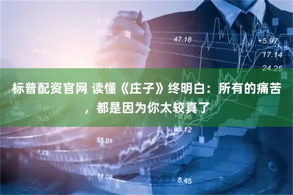 标普配资官网 读懂《庄子》终明白：所有的痛苦，都是因为你太较真了
