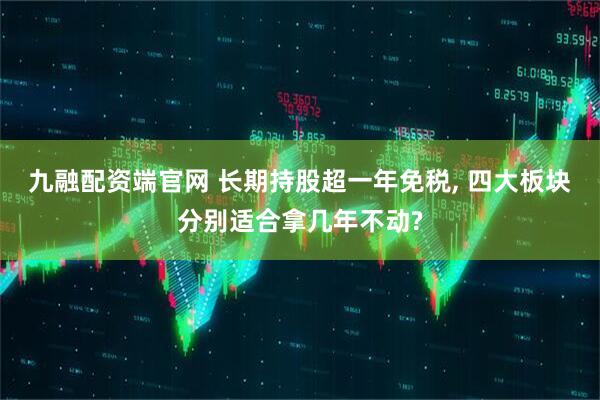 九融配资端官网 长期持股超一年免税, 四大板块分别适合拿几年不动?