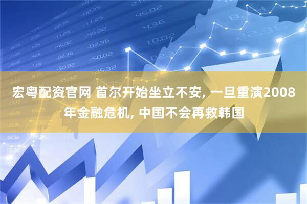 宏粤配资官网 首尔开始坐立不安, 一旦重演2008年金融危机, 中国不会再救韩国