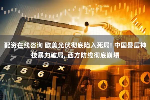 配资在线咨询 欧美光伏彻底陷入死局! 中国叠层神技暴力破局, 西方防线彻底崩塌