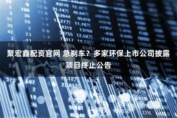 聚宏鑫配资官网 急刹车？多家环保上市公司披露项目终止公告